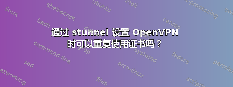 通过 stunnel 设置 OpenVPN 时可以重复使用证书吗？