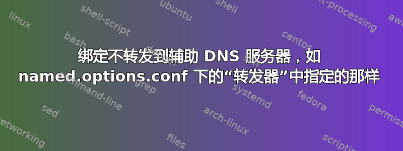 绑定不转发到辅助 DNS 服务器，如 named.options.conf 下的“转发器”中指定的那样