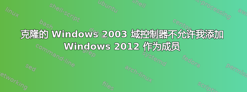 克隆的 Windows 2003 域控制器不允许我添加 Windows 2012 作为成员