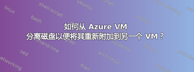 如何从 Azure VM 分离磁盘以便将其重新附加到另一个 VM？