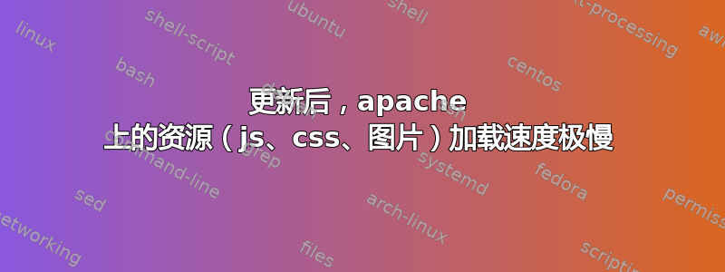 更新后，apache 上的资源（js、css、图片）加载速度极慢