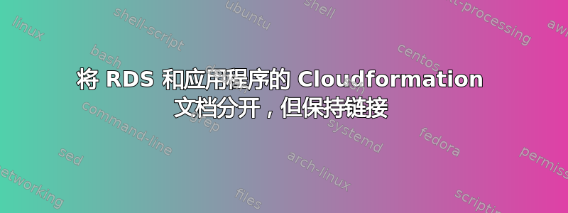 将 RDS 和应用程序的 Cloudformation 文档分开，但保持链接