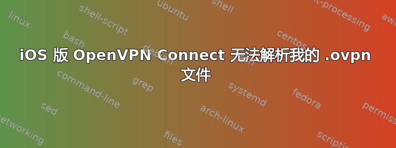 iOS 版 OpenVPN Connect 无法解析我的 .ovpn 文件