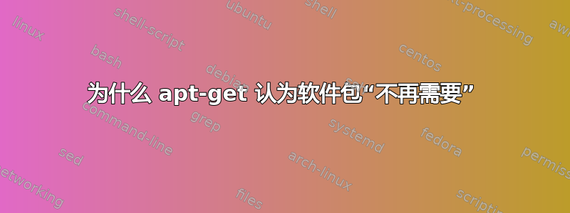 为什么 apt-get 认为软件包“不再需要”