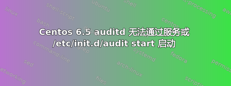 Centos 6.5 auditd 无法通过服务或 /etc/init.d/audit start 启动