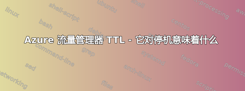 Azure 流量管理器 TTL - 它对停机意味着什么