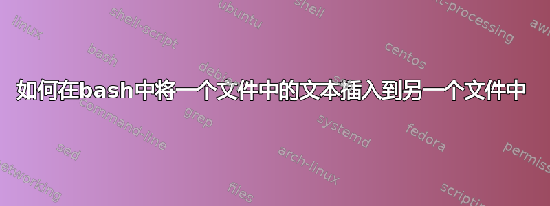 如何在bash中将一个文件中的文本插入到另一个文件中