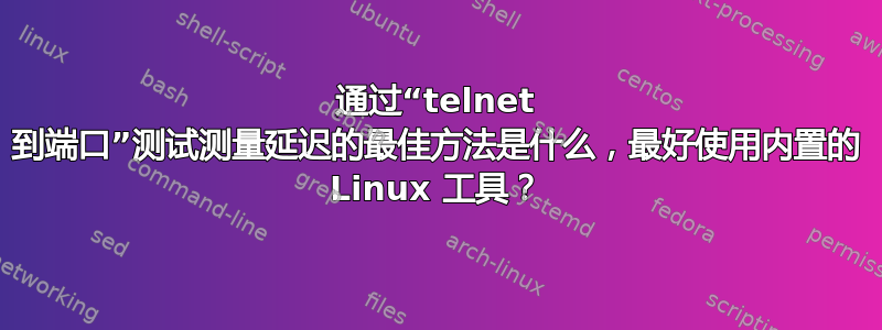 通过“telnet 到端口”测试测量延迟的最佳方法是什么，最好使用内置的 Linux 工具？