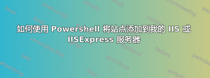 如何使用 Powershell 将站点添加到我的 IIS 或 IISExpress 服务器