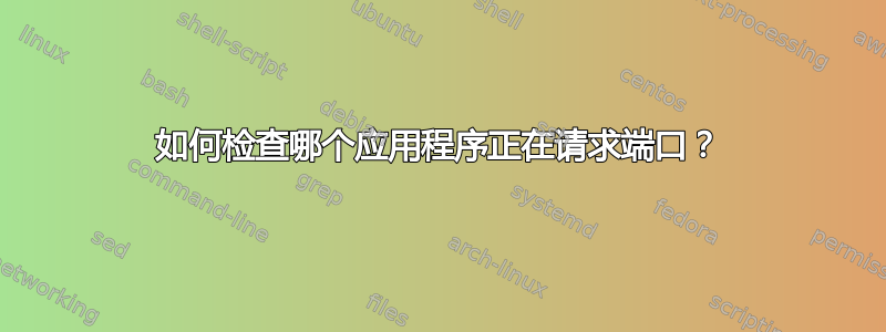 如何检查哪个应用程序正在请求端口？