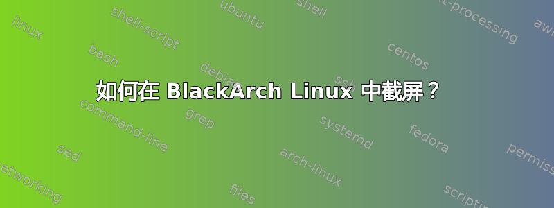 如何在 BlackArch Linux 中截屏？ 