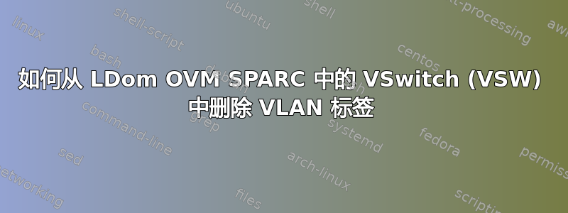 如何从 LDom OVM SPARC 中的 VSwitch (VSW) 中删除 VLAN 标签