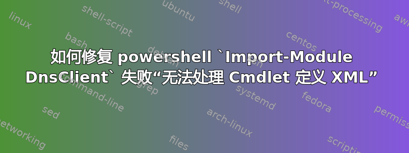 如何修复 powershell `Import-Module DnsClient` 失败“无法处理 Cmdlet 定义 XML”