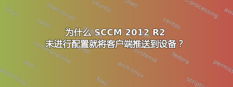 为什么 SCCM 2012 R2 未进行配置就将客户端推送到设备？