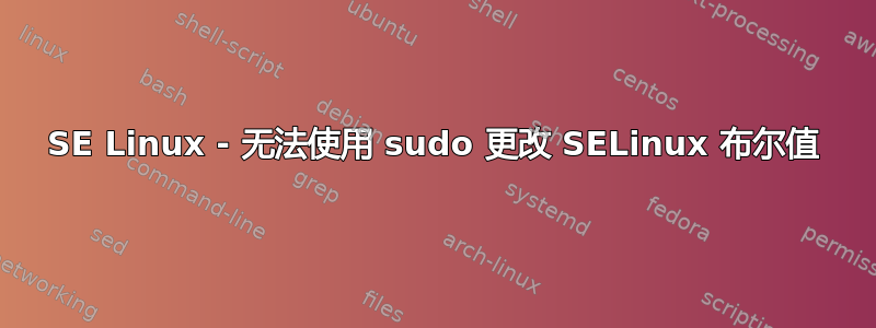 SE Linux - 无法使用 sudo 更改 SELinux 布尔值