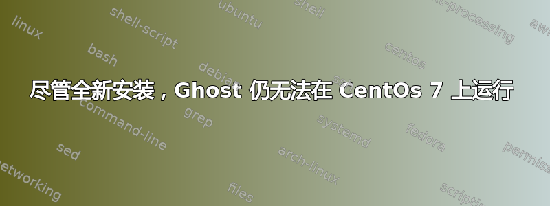 尽管全新安装，Ghost 仍无法在 CentOs 7 上运行