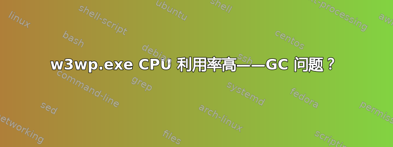 w3wp.exe CPU 利用率高——GC 问题？