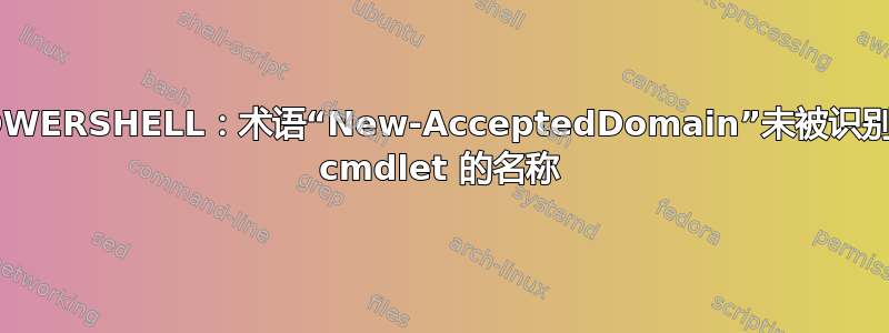 POWERSHELL：术语“New-AcceptedDomain”未被识别为 cmdlet 的名称