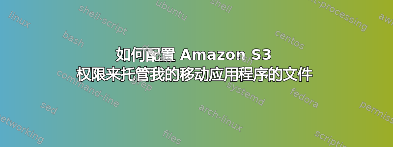 如何配置 Amazon S3 权限来托管我的移动应用程序的文件