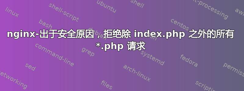 nginx-出于安全原因，拒绝除 index.php 之外的所有 *.php 请求