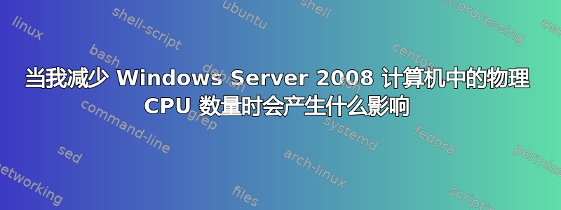 当我减少 Windows Server 2008 计算机中的物理 CPU 数量时会产生什么影响