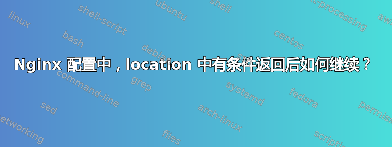 Nginx 配置中，location 中有条件返回后如何继续？