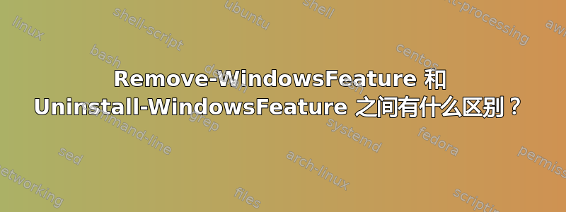 Remove-WindowsFeature 和 Uninstall-WindowsFeature 之间有什么区别？