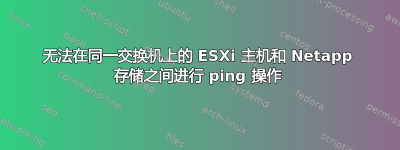 无法在同一交换机上的 ESXi 主机和 Netapp 存储之间进行 ping 操作