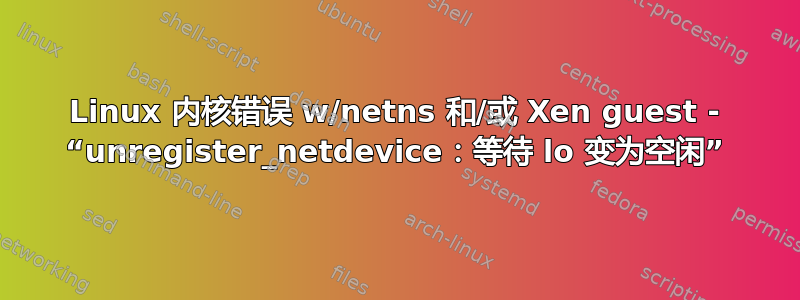 Linux 内核错误 w/netns 和/或 Xen guest - “unregister_netdevice：等待 lo 变为空闲”