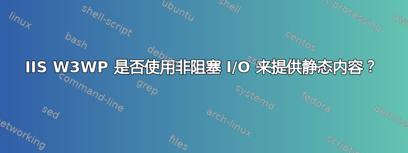 IIS W3WP 是否使用非阻塞 I/O 来提供静态内容？