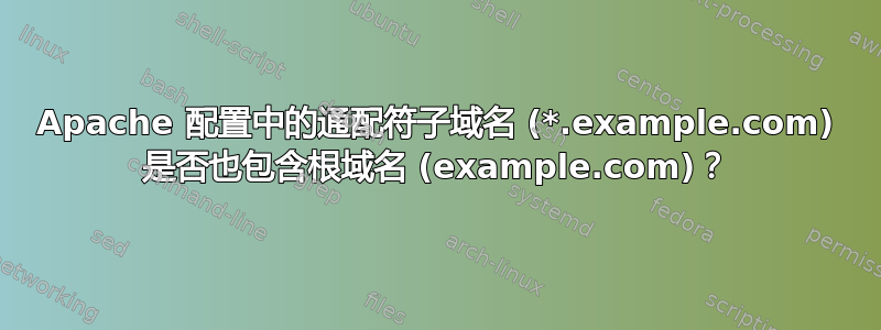 Apache 配置中的通配符子域名 (*.example.com) 是否也包含根域名 (example.com)？