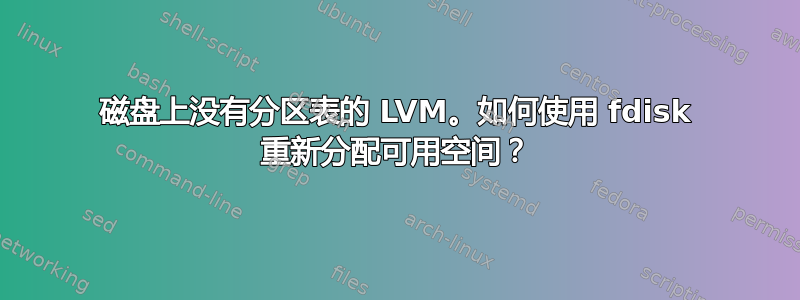 磁盘上没有分区表的 LVM。如何使用 fdisk 重新分配可用空间？