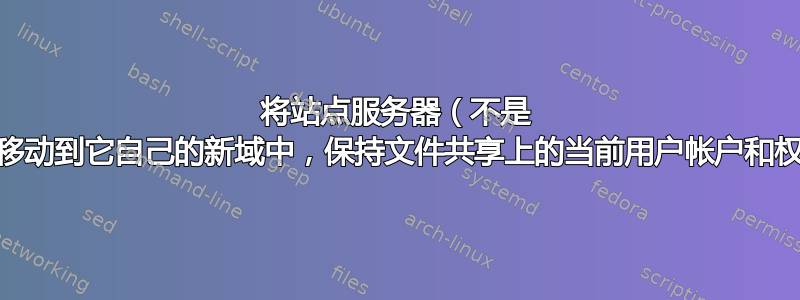 将站点服务器（不是 PDC）移动到它自己的新域中，保持文件共享上的当前用户帐户和权限不变