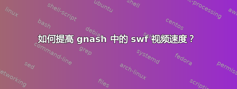 如何提高 gnash 中的 swf 视频速度？