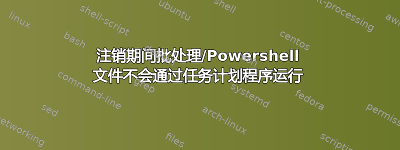 注销期间批处理/Powershell 文件不会通过任务计划程序运行