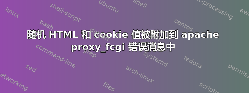 随机 HTML 和 cookie 值被附加到 apache proxy_fcgi 错误消息中