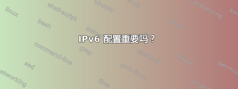 IPv6 配置重要吗？