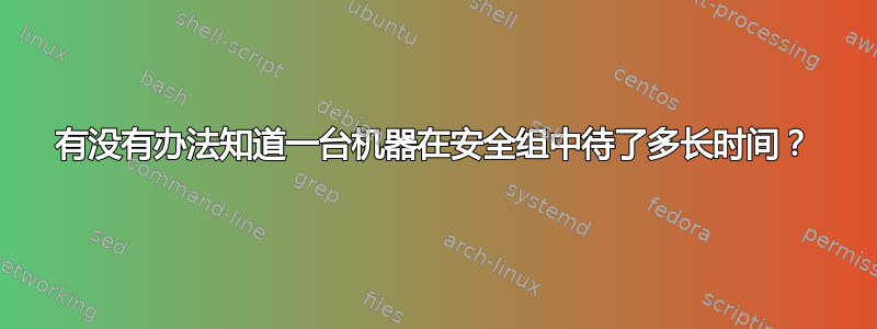 有没有办法知道一台机器在安全组中待了多长时间？