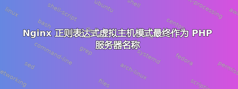 Nginx 正则表达式虚拟主机模式最终作为 PHP 服务器名称