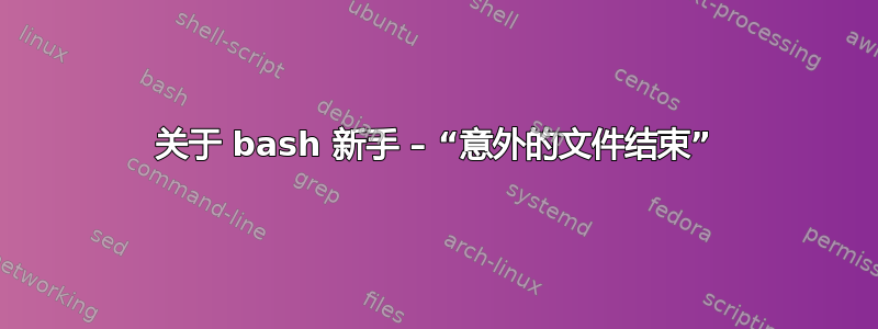 关于 bash 新手 – “意外的文件结束”