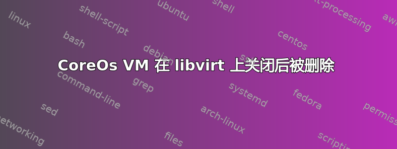 CoreOs VM 在 libvirt 上关闭后被删除