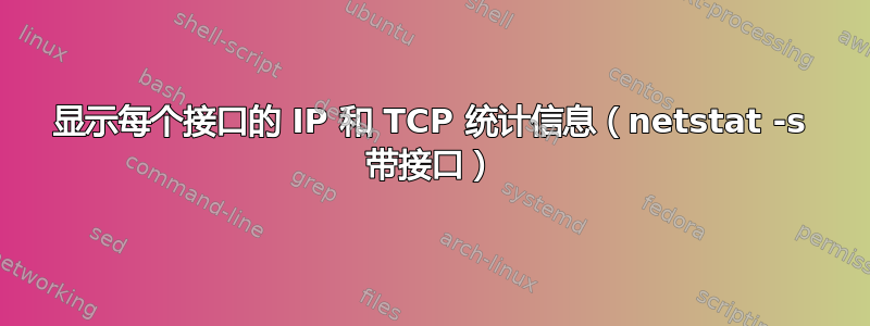 显示每个接口的 IP 和 TCP 统计信息（netstat -s 带接口）