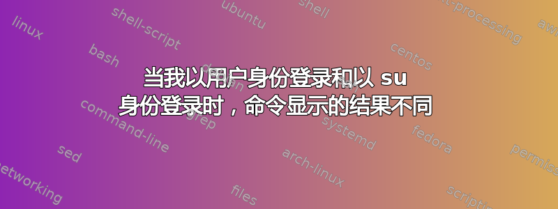 当我以用户身份登录和以 su 身份登录时，命令显示的结果不同