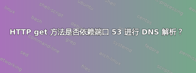 HTTP get 方法是否依赖端口 53 进行 DNS 解析？