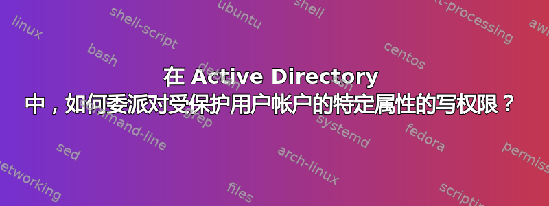 在 Active Directory 中，如何委派对受保护用户帐户的特定属性的写权限？