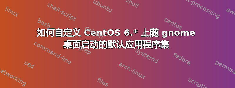 如何自定义 CentOS 6.* 上随 gnome 桌面启动的默认应用程序集