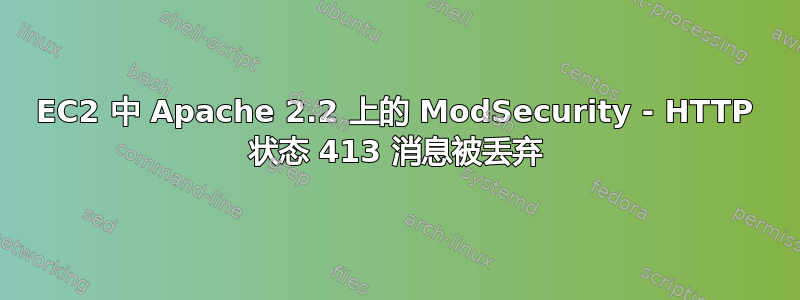 EC2 中 Apache 2.2 上的 ModSecurity - HTTP 状态 413 消息被丢弃