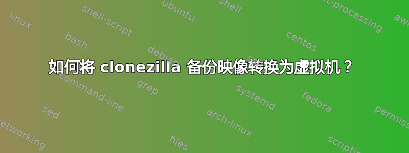 如何将 clonezilla 备份映像转换为虚拟机？