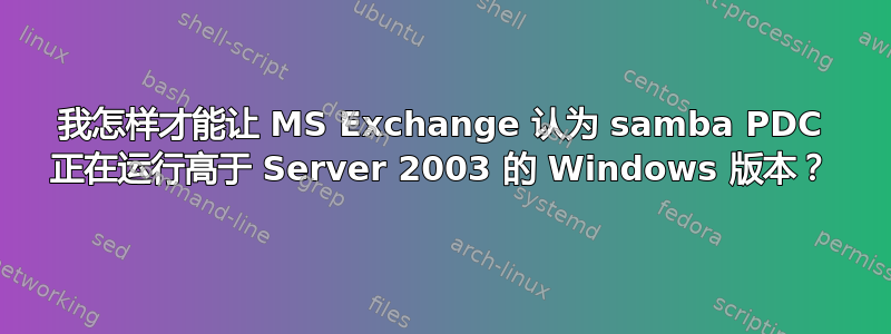 我怎样才能让 MS Exchange 认为 samba PDC 正在运行高于 Server 2003 的 Windows 版本？