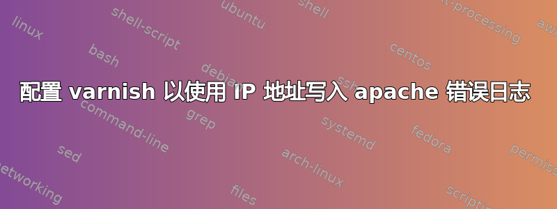 配置 varnish 以使用 IP 地址写入 apache 错误日志